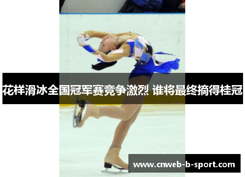 花样滑冰全国冠军赛竞争激烈 谁将最终摘得桂冠