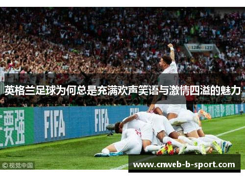 英格兰足球为何总是充满欢声笑语与激情四溢的魅力