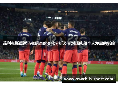 菲利克斯重返马竞后态度变化分析及其对球队和个人发展的影响