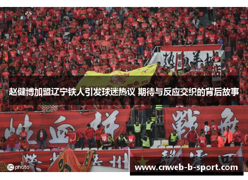 赵健博加盟辽宁铁人引发球迷热议 期待与反应交织的背后故事