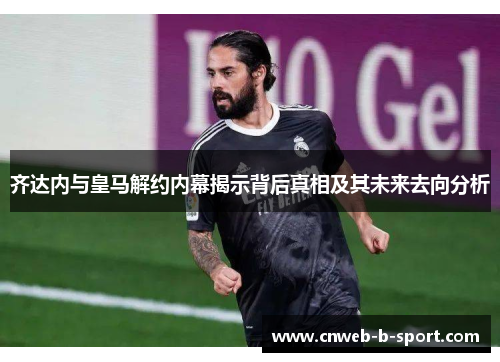 齐达内与皇马解约内幕揭示背后真相及其未来去向分析