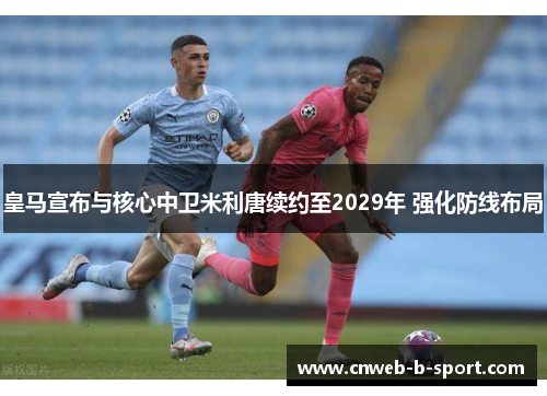 皇马宣布与核心中卫米利唐续约至2029年 强化防线布局