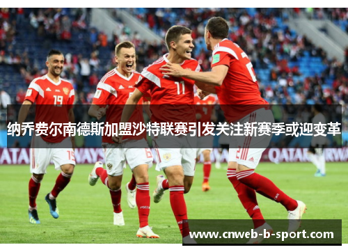 纳乔费尔南德斯加盟沙特联赛引发关注新赛季或迎变革