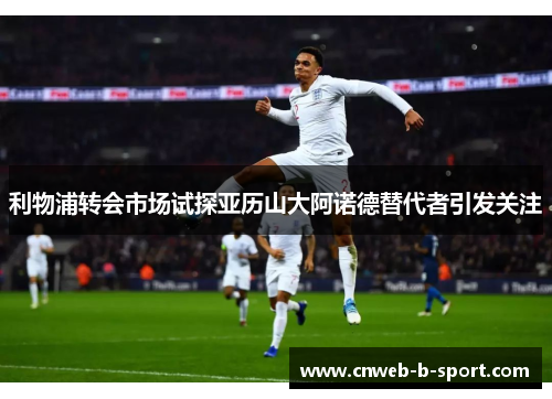 利物浦转会市场试探亚历山大阿诺德替代者引发关注