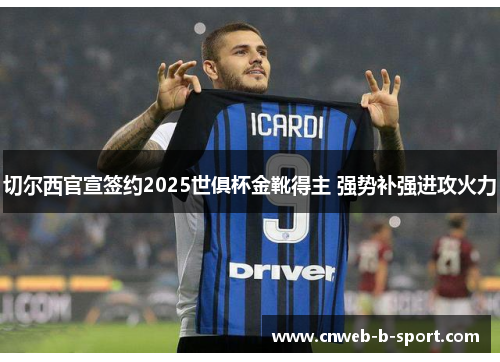 切尔西官宣签约2025世俱杯金靴得主 强势补强进攻火力