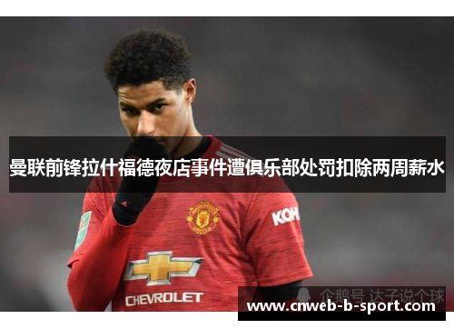 曼联前锋拉什福德夜店事件遭俱乐部处罚扣除两周薪水