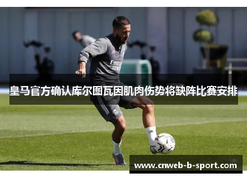 皇马官方确认库尔图瓦因肌肉伤势将缺阵比赛安排