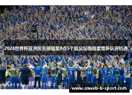 2026世界杯亚洲区名额增至8点5个后足坛格局重塑多队迎机遇
