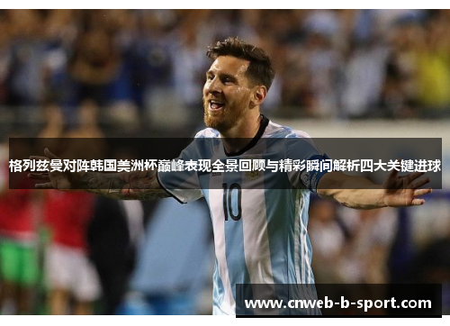 格列兹曼对阵韩国美洲杯巅峰表现全景回顾与精彩瞬间解析四大关键进球