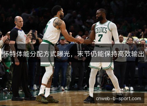 怀特体能分配方式曝光，末节仍能保持高效输出