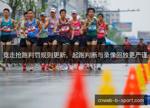 竞走抢跑判罚规则更新，起跑判断与录像回放更严谨